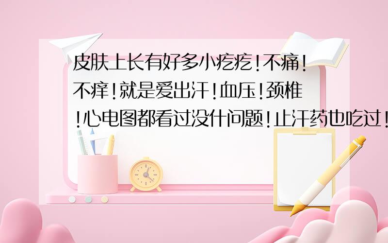 皮肤上长有好多小疙疙!不痛!不痒!就是爱出汗!血压!颈椎!心电图都看过没什问题!止汗药也吃过!没效果!我该怎么办?