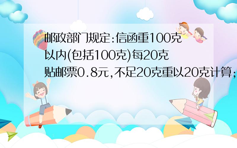 邮政部门规定:信函重100克以内(包括100克)每20克贴邮票0.8元,不足20克重以20克计算;超过100克,先贴邮票4元,超过100克部分每100克加贴邮票2元,不足100克重以100克计算.(1)若要寄一封重35克的信函,