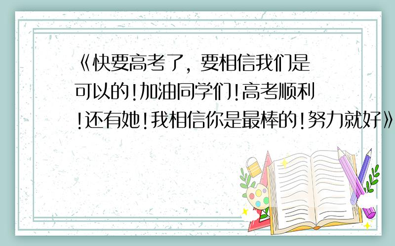 《快要高考了, 要相信我们是可以的!加油同学们!高考顺利!还有她!我相信你是最棒的!努力就好》用英语用英语怎么说