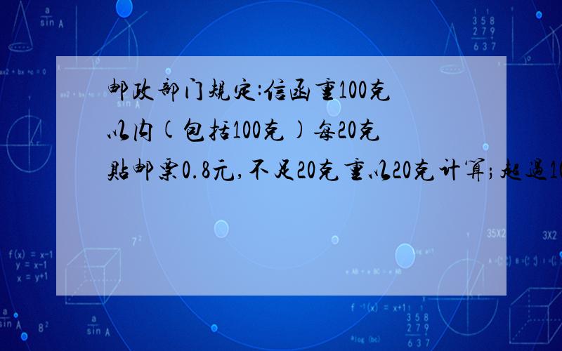 邮政部门规定:信函重100克以内(包括100克)每20克贴邮票0.8元,不足20克重以20克计算;超过100克,先贴邮票4元,超过100克部分每100克加贴邮票2元,不足100克重以100克计算.(1)若要寄一封重35克的信函,