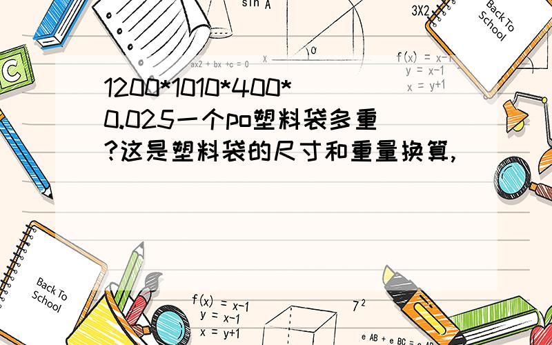 1200*1010*400*0.025一个po塑料袋多重?这是塑料袋的尺寸和重量换算,