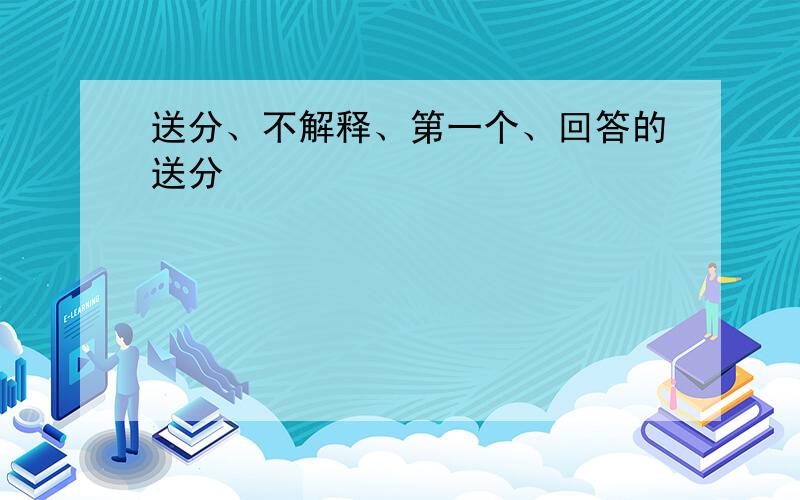 送分、不解释、第一个、回答的送分