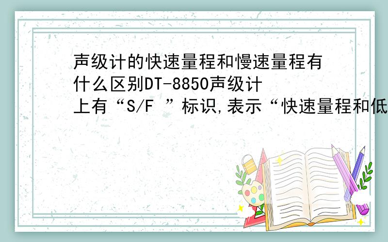 声级计的快速量程和慢速量程有什么区别DT-8850声级计上有“S/F ”标识,表示“快速量程和低速量程”,在这两种情况下,检测结果不一样,为什麼?这两者有何区别?