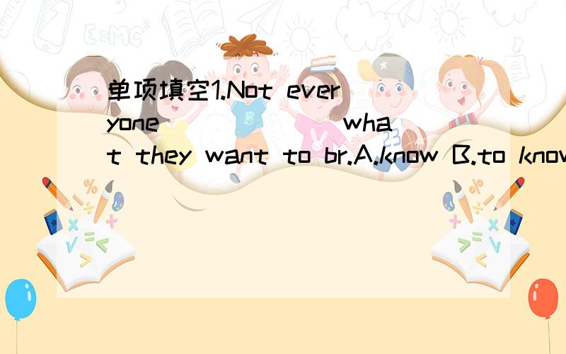 单项填空1.Not everyone_______what they want to br.A.know B.to know C.knows D.knew2.What time will Diana get to Chengdu?I'm not sure.When he________,I'll call you.A.will arrive B.arrive C.arrives D.arrived3.The girl was too short.She kept on______