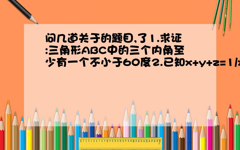 问几道关于的题目,了1.求证:三角形ABC中的三个内角至少有一个不小于60度2.已知x+y+z=1/x+1/y+1/z=1,求证：x,y,z中至少有一个是1.3.“若x,y是奇数,则x+y是偶数”的逆否命题是______4.“若a+5是无理数,