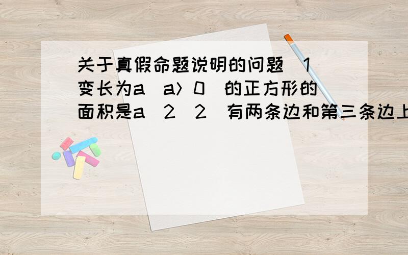 关于真假命题说明的问题（1）变长为a（a＞0）的正方形的面积是a^2（2）有两条边和第三条边上的高对应相等的两个三角形全等我知道这些都是真命题可是 理由是神马 why是公理?还是写定理?