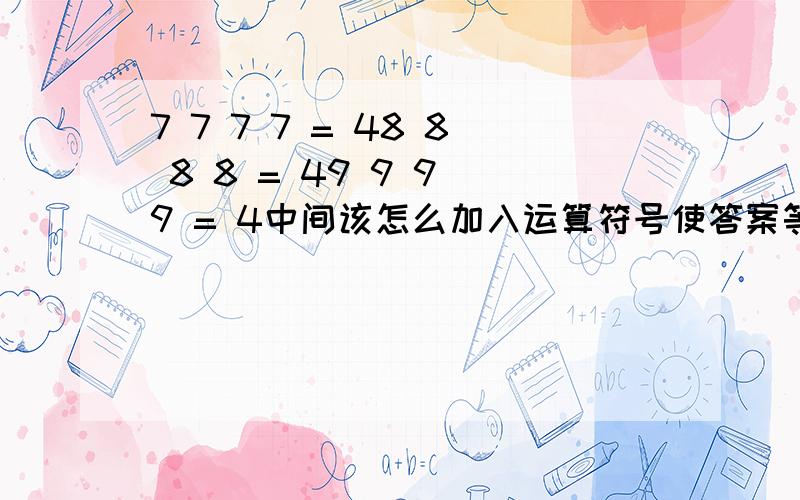 7 7 7 7 = 48 8 8 8 = 49 9 9 9 = 4中间该怎么加入运算符号使答案等于4呢?