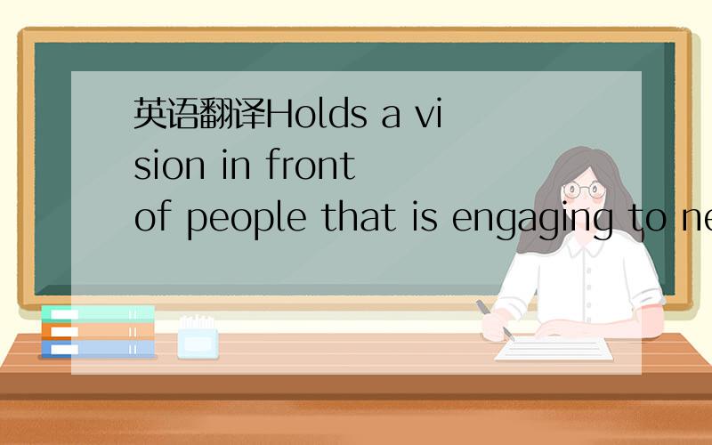 英语翻译Holds a vision in front of people that is engaging to nearly everyone.Enjoys having and exercising the raw power of his office.Uses her influence as the leader to benefit others.