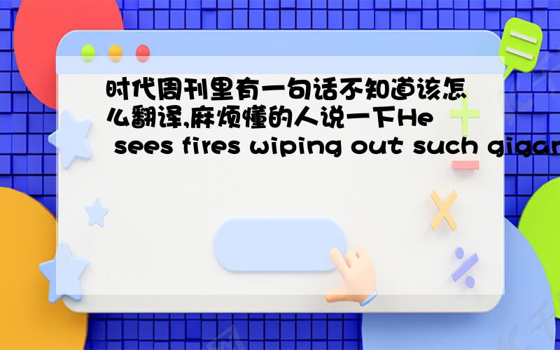 时代周刊里有一句话不知道该怎么翻译,麻烦懂的人说一下He sees fires wiping out such gigantic swaths of jungle that scientists now debate the