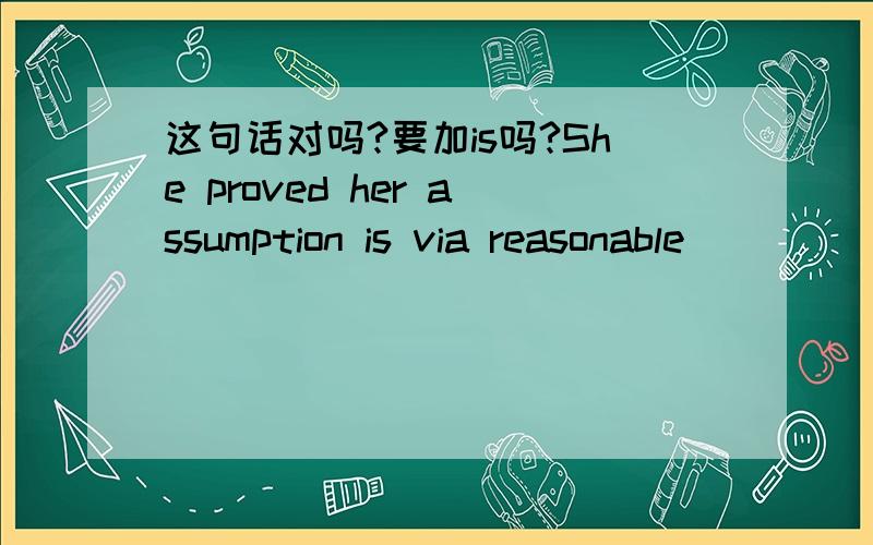 这句话对吗?要加is吗?She proved her assumption is via reasonable