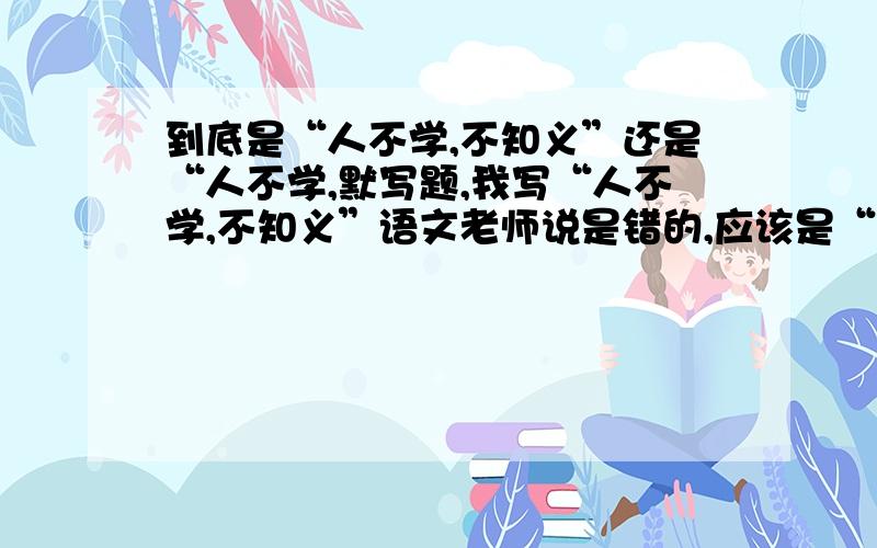 到底是“人不学,不知义”还是“人不学,默写题,我写“人不学,不知义”语文老师说是错的,应该是“人不学,可是我在《论语》上看的就是“人不学,不知义”阿…阿,对不起,弄错了,不是《论语