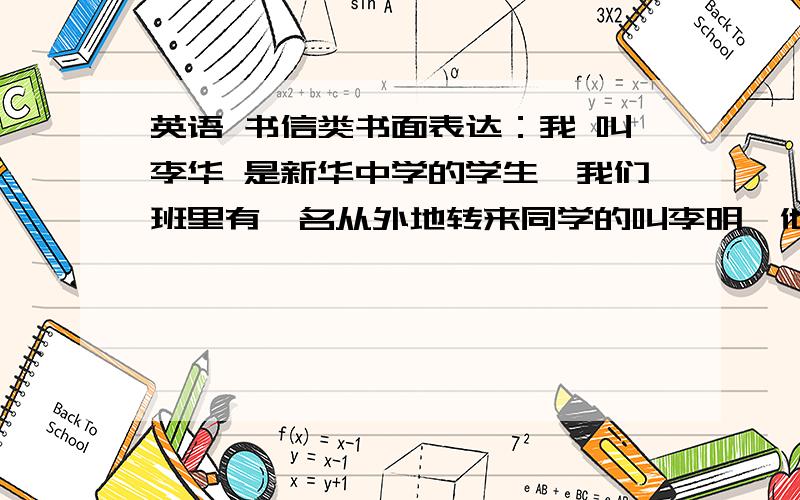 英语 书信类书面表达：我 叫李华 是新华中学的学生,我们班里有一名从外地转来同学的叫李明,他一时 无法融入新的班级中,感到很苦恼 ,.请根据以下要求给他写一封信 ：：要求：：1 帮他分