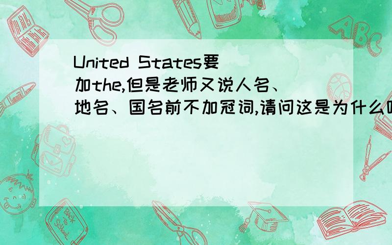 United States要加the,但是老师又说人名、地名、国名前不加冠词,请问这是为什么呢?