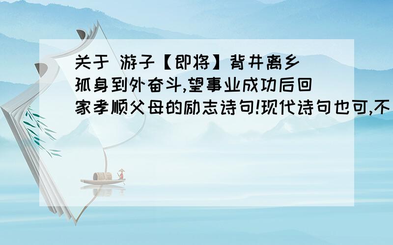 关于 游子【即将】背井离乡 孤身到外奋斗,望事业成功后回家孝顺父母的励志诗句!现代诗句也可,不要太悲凉的!