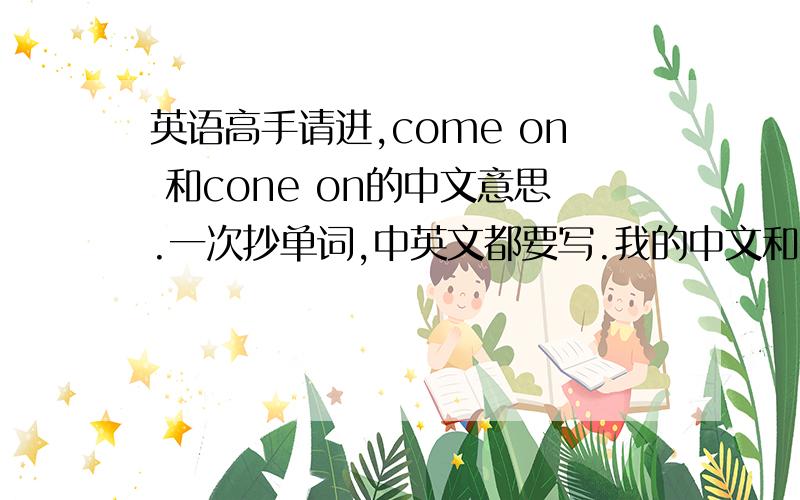 英语高手请进,come on 和cone on的中文意思.一次抄单词,中英文都要写.我的中文和英文写得不怎么好看,但也不算难看.老师就写了这几个字：“练字!cone on!”是不是他cone写错了,应该是come吧?求com