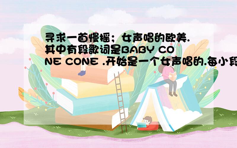 寻求一首慢摇；女声唱的欧美.其中有段歌词是BABY CONE CONE .开始是一个女声唱的.每小段结束后.就有几个人一起唱；BABY COME COME .有很多BABY COME COME 是什么歌曲啊是一个女声.不是男声.求救是什