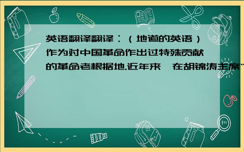 英语翻译翻译：（地道的英语）作为对中国革命作出过特殊贡献的革命老根据地.近年来,在胡锦涛主席“一定要把朱德故居保护好,一定要把朱德故里建设好”的重要嘱托下,仪陇县社会、经济