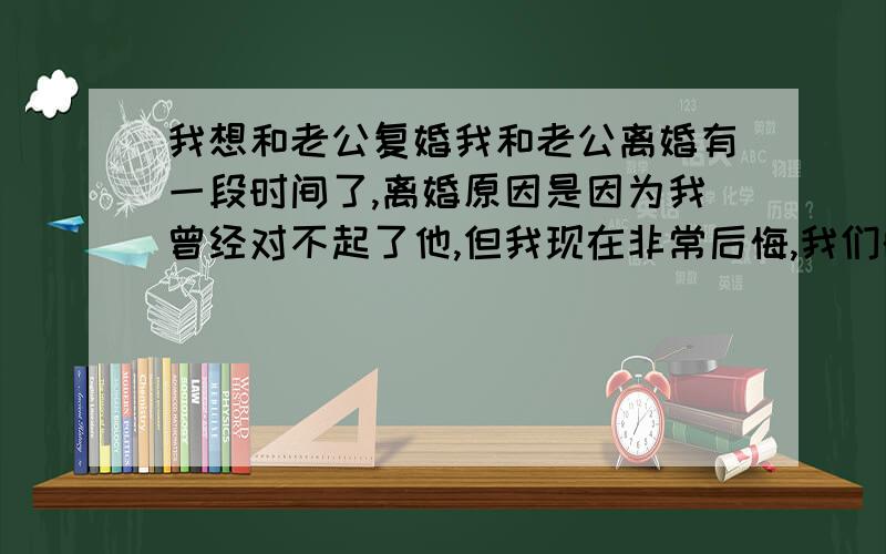 我想和老公复婚我和老公离婚有一段时间了,离婚原因是因为我曾经对不起了他,但我现在非常后悔,我们的孩子不到两岁,看到孩子那么可怜,他又每天喝的烂醉,我真的太心疼了.我不想让他过的