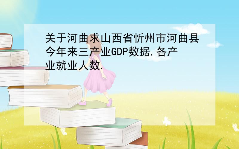 关于河曲求山西省忻州市河曲县今年来三产业GDP数据,各产业就业人数.