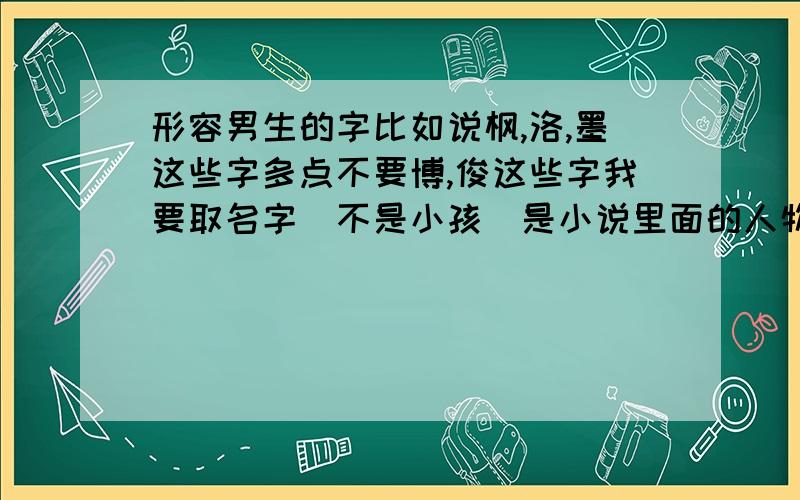 形容男生的字比如说枫,洛,墨这些字多点不要博,俊这些字我要取名字（不是小孩）是小说里面的人物