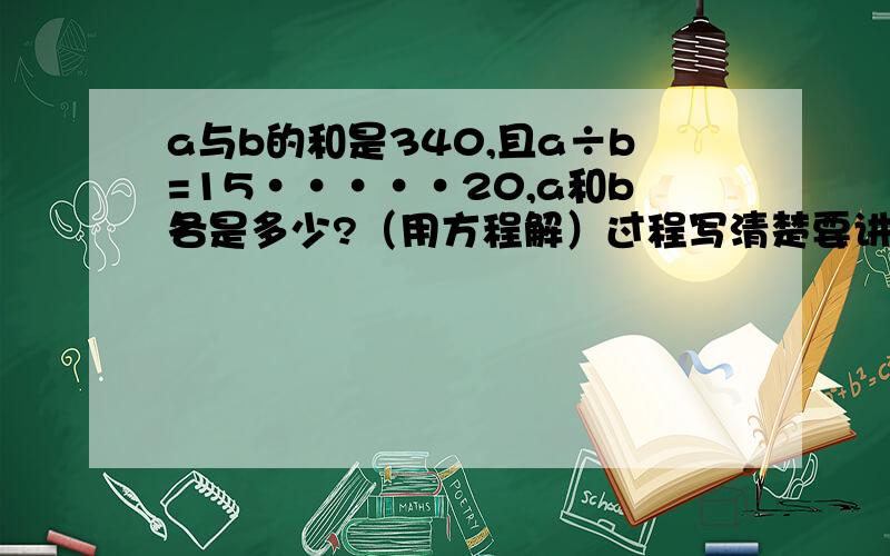 a与b的和是340,且a÷b=15·····20,a和b各是多少?（用方程解）过程写清楚要讲解实在写不出方程也行