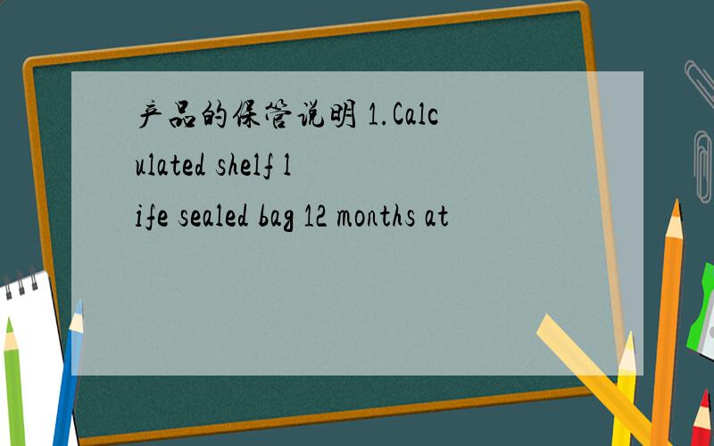 产品的保管说明 1.Calculated shelf life sealed bag 12 months at
