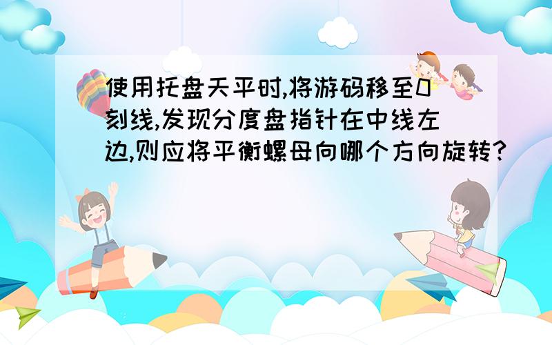 使用托盘天平时,将游码移至0刻线,发现分度盘指针在中线左边,则应将平衡螺母向哪个方向旋转?