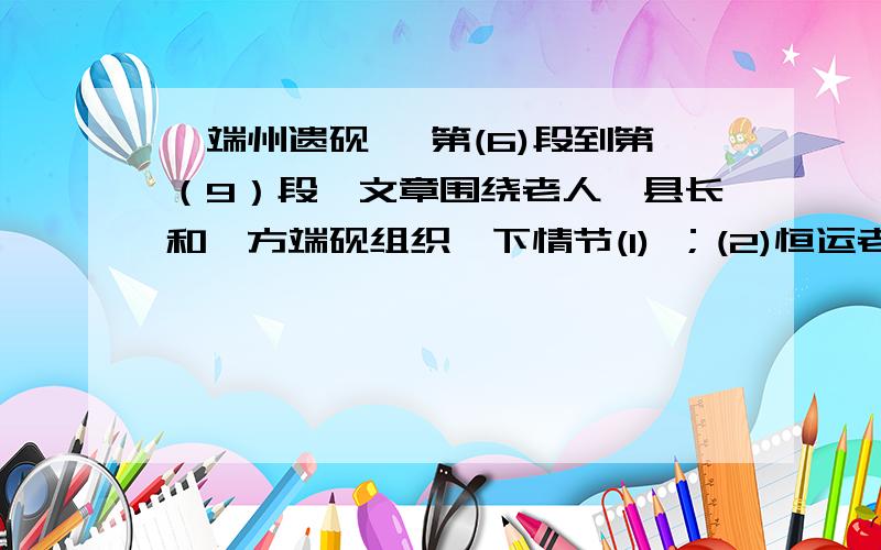 《端州遗砚》 第(6)段到第（9）段,文章围绕老人,县长和一方端砚组织一下情节(1) ；(2)恒运老人考砚；(3) ；(4) ；“它白如晴云,松似团絮,呵之欲动,觥值欲起”运用了什么修辞手法 ,作用是 .