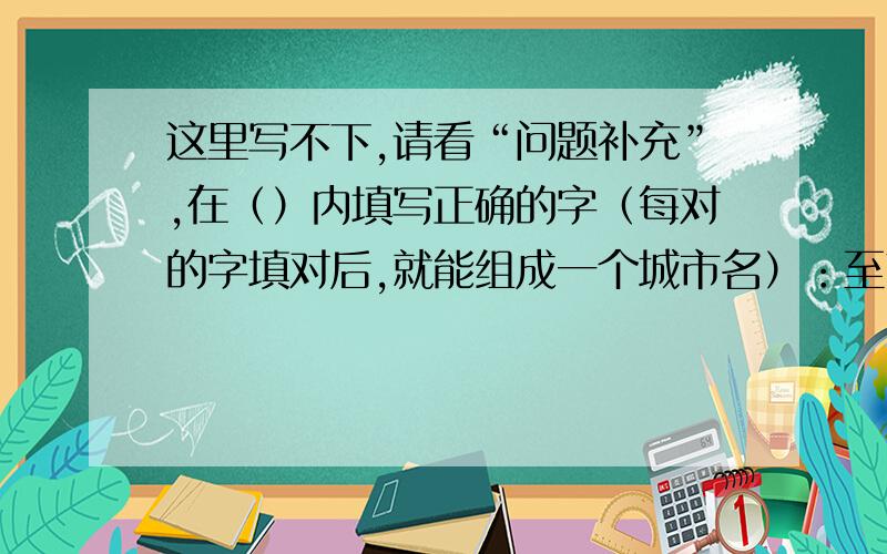 这里写不下,请看“问题补充”,在（）内填写正确的字（每对的字填对后,就能组成一个城市名）：至高无（）（）底捞月难能可（）（）春白雪说东道（）（）死不屈语重心（）（）暖花开