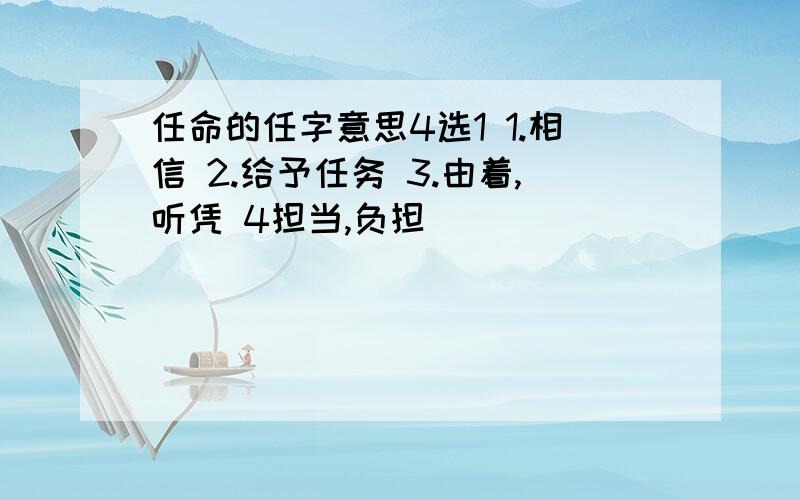 任命的任字意思4选1 1.相信 2.给予任务 3.由着,听凭 4担当,负担