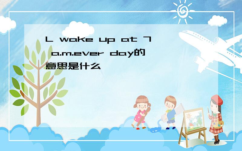 L wake up at 7 a.m.ever day的意思是什么