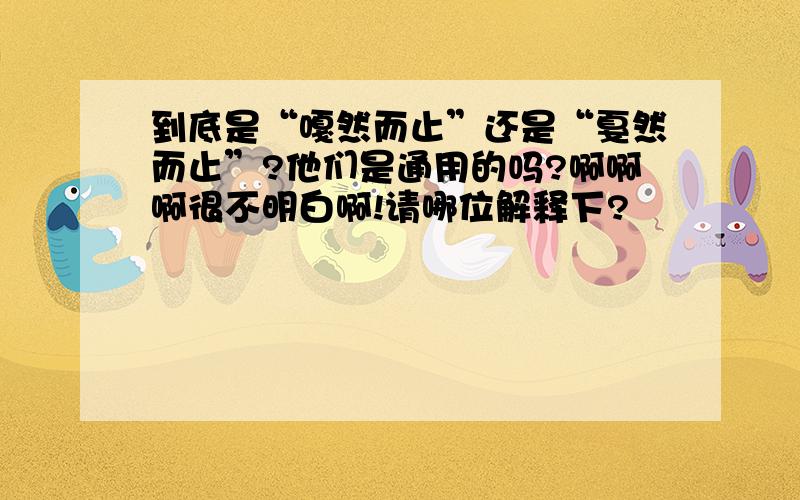 到底是“嘎然而止”还是“戛然而止”?他们是通用的吗?啊啊啊很不明白啊!请哪位解释下?