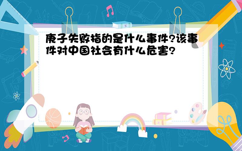 庚子失败指的是什么事件?该事件对中国社会有什么危害?