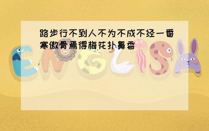 路步行不到人不为不成不经一番寒傲骨焉得梅花扑鼻香