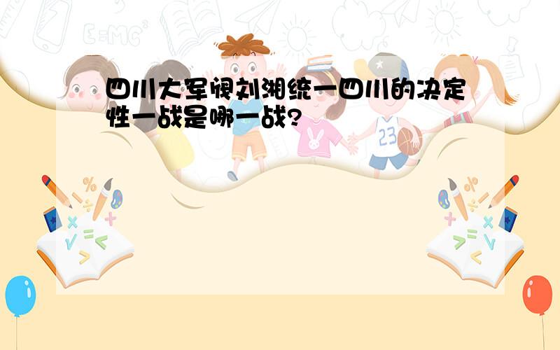 四川大军阀刘湘统一四川的决定性一战是哪一战?