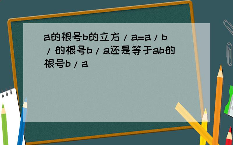 a的根号b的立方/a=a/b/的根号b/a还是等于ab的根号b/a