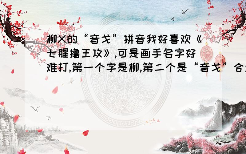 柳X的“音戈”拼音我好喜欢《七腥撸王攻》,可是画手名字好难打,第一个字是柳,第二个是“音戈”合起来的字.