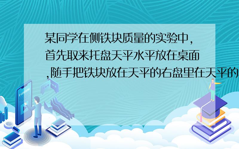 某同学在侧铁块质量的实验中,首先取来托盘天平水平放在桌面,随手把铁块放在天平的右盘里在天平的左盘放指出两处错误