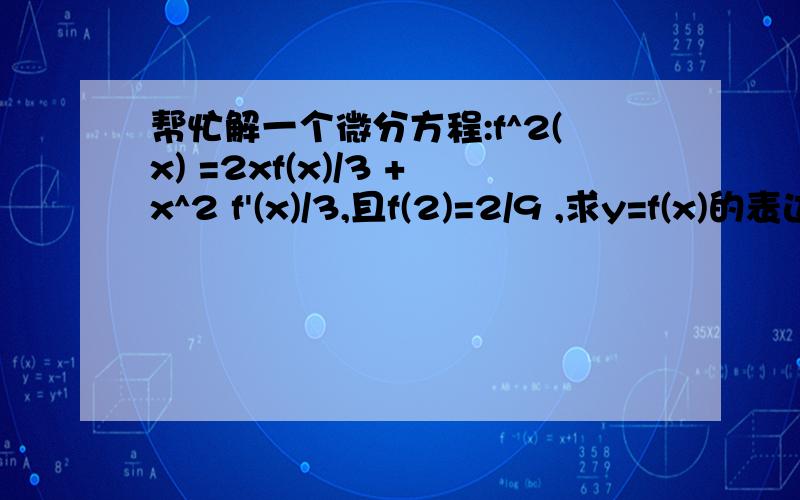 帮忙解一个微分方程:f^2(x) =2xf(x)/3 +x^2 f'(x)/3,且f(2)=2/9 ,求y=f(x)的表达式.f^2(x)是f（x）的平方,f'(x)是f(x)的导数.