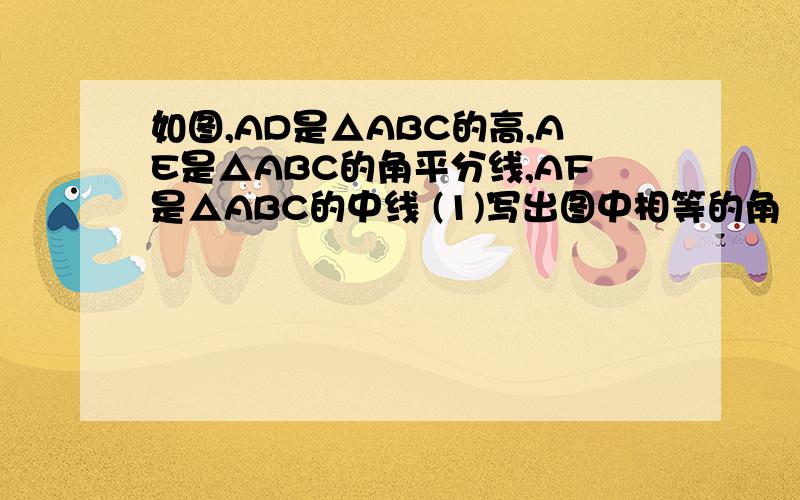 如图,AD是△ABC的高,AE是△ABC的角平分线,AF是△ABC的中线 (1)写出图中相等的角（2）若∠B=46°,∠C=25°,试求∠EAD的度数