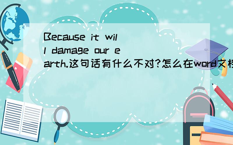 Because it will damage our earth.这句话有什么不对?怎么在word文档上显示碎片,考虑校对.求真相.= =