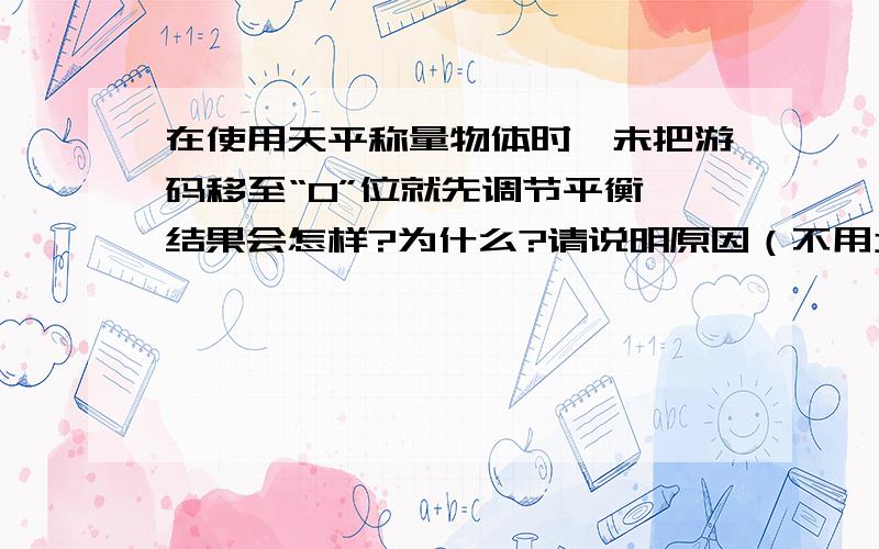 在使用天平称量物体时,未把游码移至“0”位就先调节平衡,结果会怎样?为什么?请说明原因（不用太复杂）