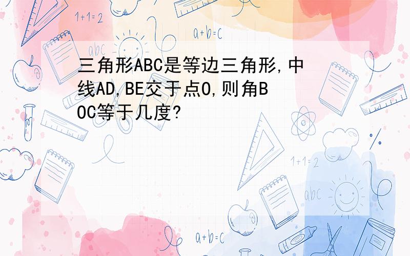 三角形ABC是等边三角形,中线AD,BE交于点O,则角BOC等于几度?