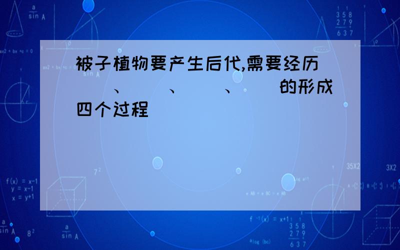 被子植物要产生后代,需要经历（）、（）、（）、（）的形成四个过程