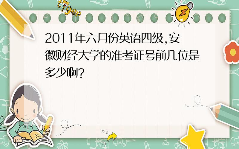 2011年六月份英语四级,安徽财经大学的准考证号前几位是多少啊?