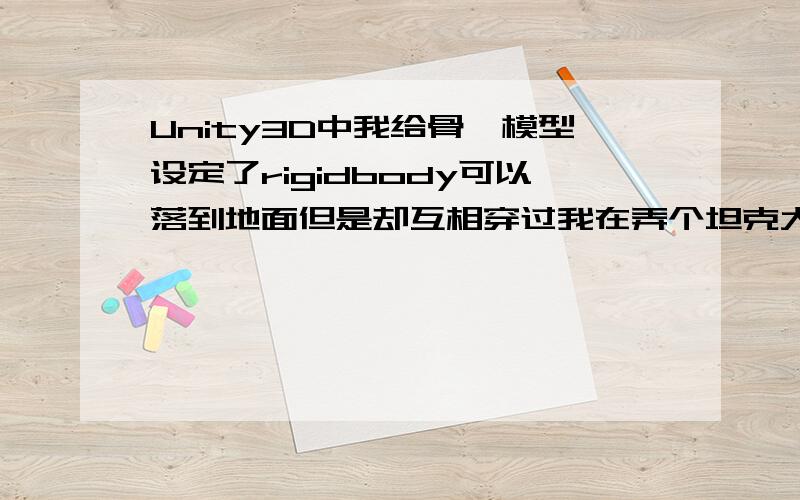 Unity3D中我给骨骼模型设定了rigidbody可以落到地面但是却互相穿过我在弄个坦克大战,模型是在网上找的,每个坦克都加了rigidbody后坦克都可以落到地面,但是每个坦克之间却可以互相穿过,这是