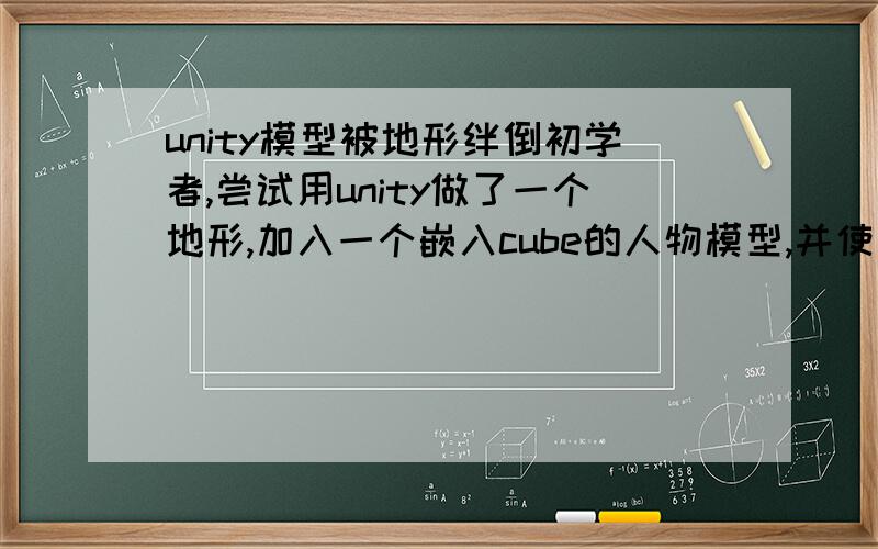 unity模型被地形绊倒初学者,尝试用unity做了一个地形,加入一个嵌入cube的人物模型,并使其能够在键盘鼠标操纵下做基本运动,但是人物一遇到地形就倒伏.正常情况：倒伏情况：倒地之后就起不