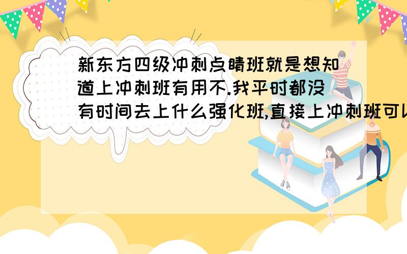 新东方四级冲刺点睛班就是想知道上冲刺班有用不.我平时都没有时间去上什么强化班,直接上冲刺班可以过四级不?这个班一般都是讲什么的,有押题的吗?一般押题准吗?真心希望上过这个班的