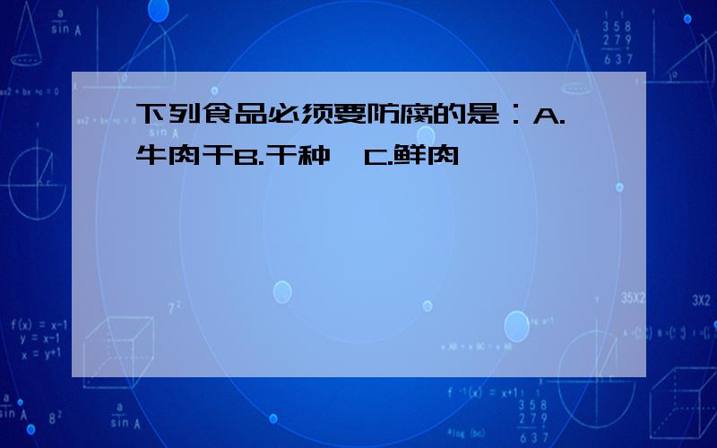 下列食品必须要防腐的是：A.牛肉干B.干种孑C.鲜肉