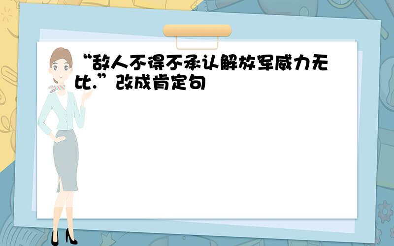 “敌人不得不承认解放军威力无比.”改成肯定句